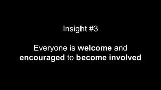 Insight #3
Everyone is welcome and
encouraged to become involved
 