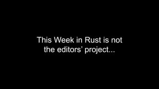 This Week in Rust is not
the editors’ project...
 