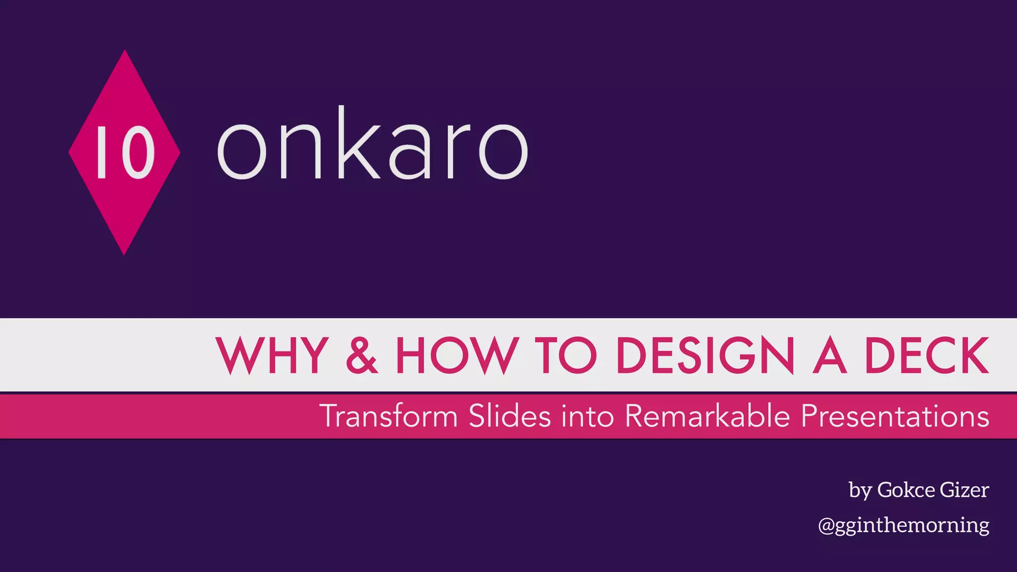 Transform Slides into Remarkable Presentations
WHY & HOW TO DESIGN A DECK
by Gokce Gizer
@gginthemorning
 