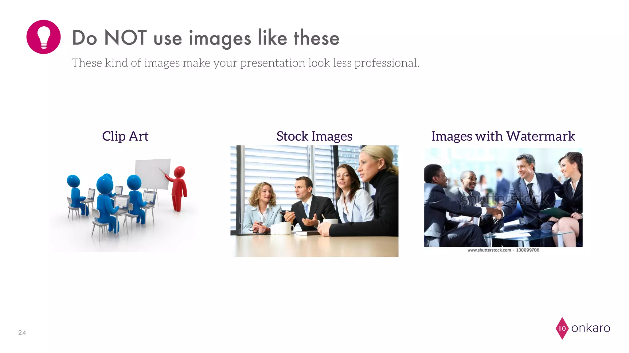 onkaro1024
Do NOT use images like these
Clip Art Stock Images Images with Watermark
These kind of images make your presentation look less professional.
 