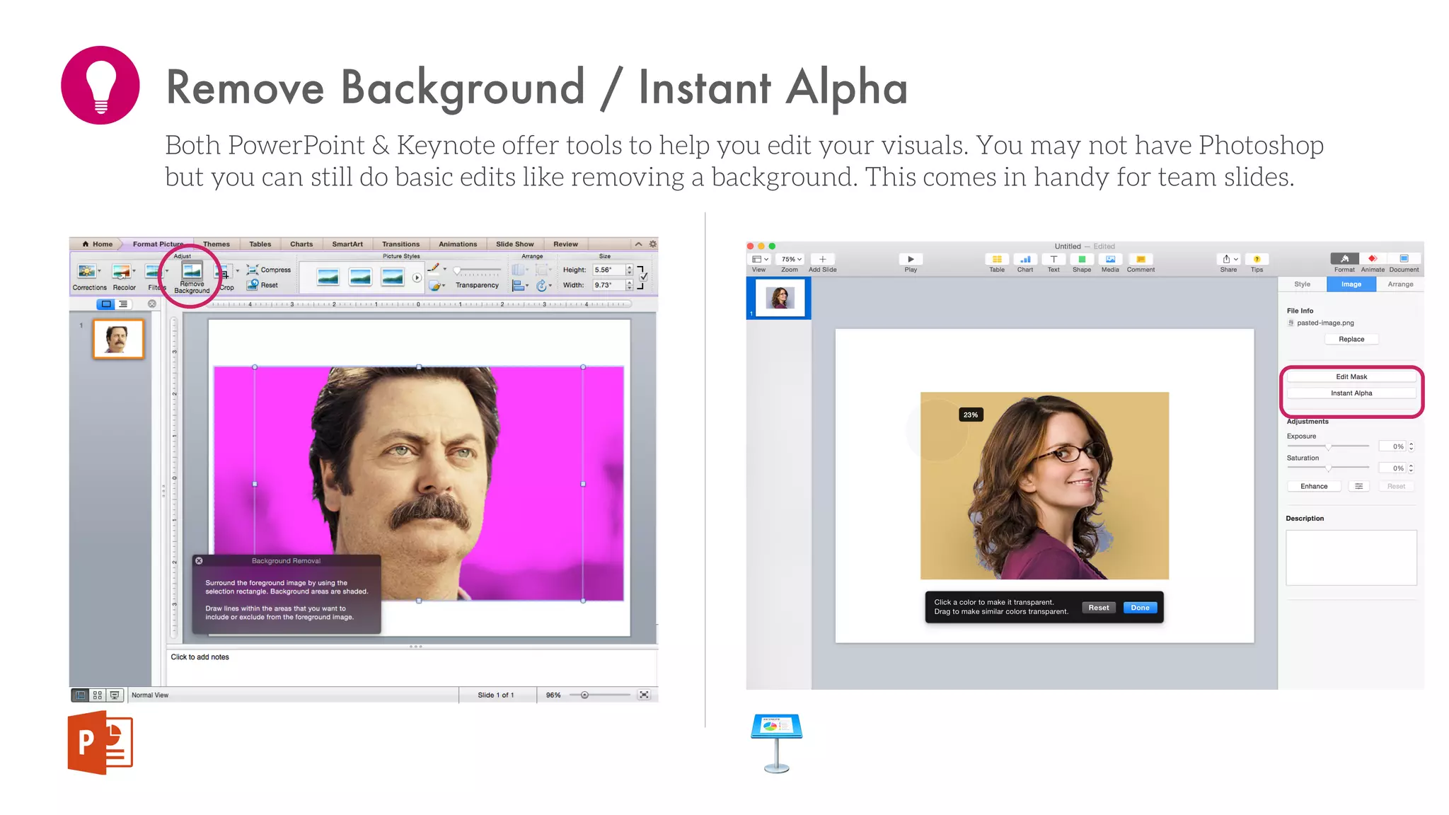 Remove Background / Instant Alpha
Both PowerPoint & Keynote offer tools to help you edit your visuals. You may not have Photoshop
but you can still do basic edits like removing a background. This comes in handy for team slides.
 