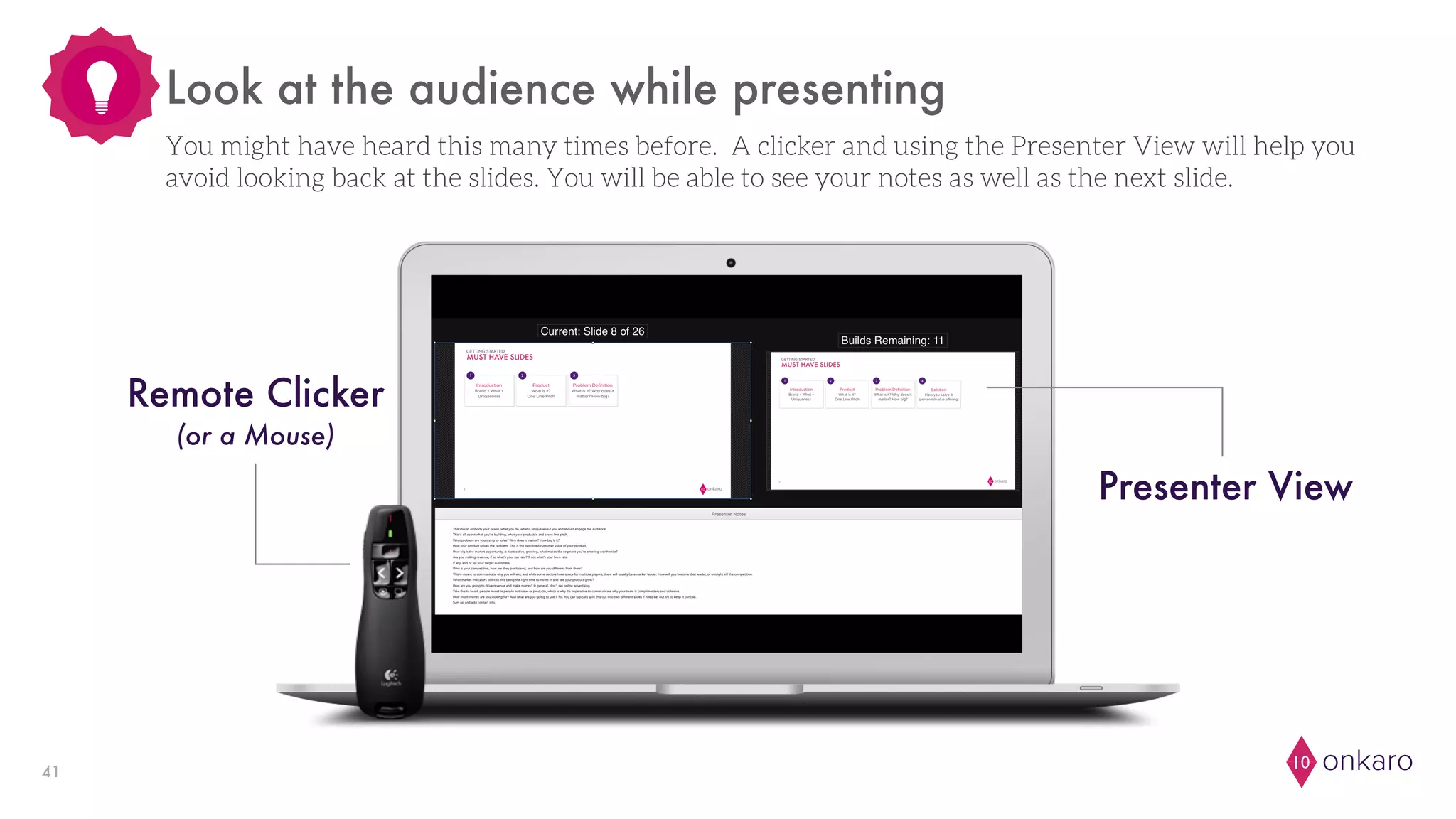 onkaro1041
Look at the audience while presenting
Presenter View
You might have heard this many times before. A clicker and using the Presenter View will help you
avoid looking back at the slides. You will be able to see your notes as well as the next slide.
Remote Clicker
(or a Mouse)
 