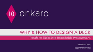 Transform Slides into Remarkable Presentations
WHY & HOW TO DESIGN A DECK
by Gokce Gizer
@gginthemorning
 