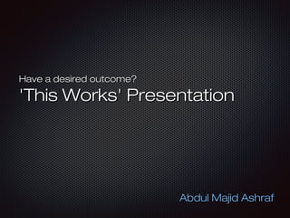 Have a desired outcome?

'This Works' Presentation

Abdul Majid Ashraf

 