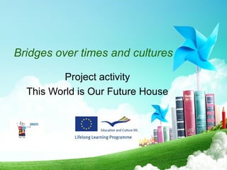 Bridges over times and cultures
Project activity
This World is Our Future House
 