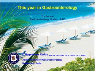 This year in Gastroenterology
7th Annual
Gastroenterology Update - 2013
D Nageshwar Reddy MD, DM, Dsc, FAMS, FRCP, FASGE, FACG, MWGO
Asian Institute of Gastroenterology
Hyderabad, India.
 