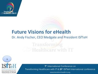 1
Future Visions for eHealth
Dr. Andy Fischer, CEO Medgate and President ISfTeH
 