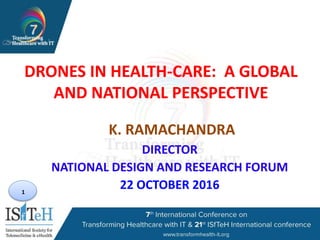 1
DRONES IN HEALTH-CARE: A GLOBAL
AND NATIONAL PERSPECTIVE
K. RAMACHANDRA
DIRECTOR
NATIONAL DESIGN AND RESEARCH FORUM
22 OCTOBER 2016
 