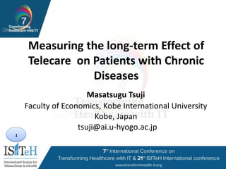 1
Measuring the long-term Effect of
Telecare on Patients with Chronic
Diseases
Masatsugu Tsuji
Faculty of Economics, Kobe International University
Kobe, Japan
tsuji@ai.u-hyogo.ac.jp
 
