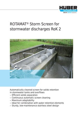 WASTE WATER Solutions
Automatically cleaned screen for solids retention
in stormwater tanks and overﬂows
– Eﬃcient solids separation
– Continuous automatic screen cleaning
– Maximum adaptability
– Ideal for combination with water retention elements
– Sturdy, low-maintenance stainless steel design
ROTAMAT® Storm Screen for
stormwater discharges RoK 2
 