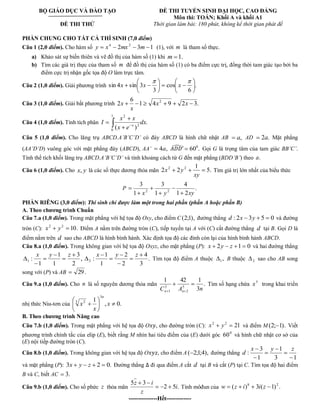 BỘ GIÁO DỤC VÀ ĐÀO TẠO 
ĐỀ THI THỬ 
ĐỀ THI TUYỂN SINH ĐẠI HỌC, CAO ĐẲNG 
Môn thi: TOÁN; Khối A và khối A1 
Thời gian làm bài: 180 phút, không kể thời gian phát đề 
PHẦN CHUNG CHO TẤT CẢ THÍ SINH (7,0 điểm) 
Câu 1 (2,0 điểm). Cho hàm số 2 3 1 4 2 y x mx m (1), với m là tham số thực. 
a) Khảo sát sự biến thiên và vẽ đồ thị của hàm số (1) khi m 1. 
b) Tìm các giá trị thực của tham số m để đồ thị của hàm số (1) có ba điểm cực trị, đồng thời tam giác tạo bởi ba 
điểm cực trị nhận gốc tọa độ O làm trực tâm. 
Câu 2 (1,0 điểm). Giải phương trình . 
6 
cos 
3 
sin 4x sin 3x x 
Câu 3 (1,0 điểm). Giải bất phương trình 1 4 9 2 3. 
6 
2 2 x x 
x 
x 
Câu 4 (1,0 điểm). Tính tích phân . 
( ) 
1 
0 
2 
2 
dx 
x e 
x x 
I x 
Câu 5 (1,0 điểm). Cho lăng trụ ABCD.A’B’C’D’ có đáy ABCD là hình chữ nhật AB a, AD 2a. Mặt phẳng 
(AA’D’D) vuông góc với mặt phẳng đáy (ABCD), AA’ 4a, 60 . 0 Gọi G là trọng tâm của tam giác BB’C’. 
Tính thể tích khối lăng trụ ABCD.A’B’C’D’ và tính khoảng cách từ G đến mặt phẳng (BDD’B’) theo a. 
Câu 6 (1,0 điểm). Cho x, y là các số thực dương thỏa mãn 5. 
1 
2 2 2 2 
xy 
x y Tìm giá trị lớn nhất của biểu thức 
P . 
1 2 
4 
1 
3 
1 
3 
2 2 x y xy 
PHẦN RIÊNG (3,0 điểm): Thí sinh chỉ được làm một trong hai phần (phần A hoặc phần B) 
A. Theo chương trình Chuẩn 
Câu 7.a (1,0 điểm). Trong mặt phẳng với hệ tọa độ Oxy, cho điểm C(2;1), đường thẳng d : 2x 3y 5 0 và đường 
tròn (C): 10. 2 2 x y Điểm A nằm trên đường tròn (C), tiếp tuyến tại A với (C) cắt đường thẳng d tại B. Gọi D là 
điểm nằm trên d sao cho ABCD là hình bình hành. Xác định tọa độ các đỉnh còn lại của hình bình hành ABCD. 
Câu 8.a (1,0 điểm). Trong không gian với hệ tọa độ Oxyz, cho mặt phẳng (P): x 2y z 1 0 và hai đường thẳng 
, 
2 
3 
1 
1 
1 
: 1 
x y z 
. 
3 
4 
2 
2 
1 
1 
: 2 
x y z 
Tìm tọa độ điểm A thuộc , 1 B thuộc 2 sao cho AB song 
song với (P) và AB 29. 
Câu 9.a (1,0 điểm). Cho n là số nguyên dương thỏa mãn . 
3 
1 42 1 
5 
2 
3 
1 C A n n n 
Tìm số hạng chứa 5 x trong khai triển 
nhị thức Niu-tơn của , 0. 
1 
3 
3 2 x 
x 
x 
n 
B. Theo chương trình Nâng cao 
Câu 7.b (1,0 điểm). Trong mặt phẳng với hệ tọa độ O , cho đường tròn (C): 21 2 2 x y và điểm M(2; 1). Viết 
phương trình chính tắc của elip (E), biết rằng M nhìn hai tiêu điểm của (E) dưới góc 0 60 và hình chữ nhật cơ sở của 
(E) nội tiếp đường tròn (C). 
Câu 8.b (1,0 điểm). Trong không gian với hệ tọa độ O , cho điểm A ( 2;1;4), đường thẳng 
3 1 
1 
1 
3 
: 
x y z 
d 
và mặt phẳng (P): 3x y z 2 0. Đường thẳng đi qua điểm A cắt d tại B và cắt (P) tại C. Tìm tọa độ hai điểm 
B và C, biết AC 3. 
Câu 9.b (1,0 điểm). Cho số phức z thỏa mãn 2 5 . 
5 3 
i 
z 
z i 
Tính môđun của ( ) 3 ( 1) . 8 2 w z i i z 
---------------Hết------------- 
 