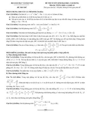 BỘ GIÁO DỤC VÀ ĐÀO TẠO 
ĐỀ THI THỬ 
ĐỀ THI TUYỂN SINH ĐẠI HỌC, CAO ĐẲNG 
Môn thi: TOÁN; Khối A và khối A1 
Thời gian làm bài: 180 phút, không kể thời gian phát đề 
PHẦN CHUNG CHO TẤT CẢ THÍ SINH (7,0 điểm) 
Câu 1 (2,0 điểm). Cho hàm số 3 3 1 3 2 y x mx m (1), với m là tham số thực. 
a) Khảo sát sự biến thiên và vẽ đồ thị của hàm số (1) khi m 1. 
b) Với giá trị nào của m thì đồ thị của hàm số (1) có hai điểm cực đại và cực tiểu đối xứng với nhau qua đường 
thẳng x 8y 74 0. 
Câu 2 (1,0 điểm). Giải phương trình sin 3 cos cos2 (tan tan 2 ) 0. 2 x x x x x 
Câu 3 (1,0 điểm). Giải bất phương trình 7. 
2 
1 
2 
2 
3 
3 
x 
x 
x 
x 
Câu 4 (1,0 điểm). Tính diện tích hình phẳng giới hạn bởi các đường 2 2 2 y x x và y 2x 2. 
Câu 5 (1,0 điểm). Cho hình chóp S.ABC đỉnh S, đáy là tam giác cân AB AC 3a, BC 2a. Biết rằng các mặt bên 
(SAB), (SBC), (SCA) đều hợp với mặt phẳng đáy (ABC) một góc 60 . 0 Kẻ đường cao AH của hình chóp. Chứng minh 
rằng H là tâm vòng tròn nội tiếp tam giác ABC và tính thể tích của khối chóp S.ABC theo a. 
Câu 6 (1,0 điểm). Cho các số thực dương x, y thỏa mãn 4. 
1 
1 
1 
1 
x 
y 
y 
x Tìm giá trị nhỏ nhất của biểu thức 
P 1 1 . 2 2 xy x y 
PHẦN RIÊNG (3,0 điểm): Thí sinh chỉ được làm một trong hai phần (phần A hoặc phần B) 
A. Theo chương trình Chuẩn 
Câu 7.a (1,0 điểm). Trong mặt phẳng với hệ tọa độ Oxy, cho tam giác ABC có đỉnh B(1; 2), phương trình đường cao 
AH là x y 3 0. Tìm tọa độ các đỉnh A, C của tam giác ABC, biết đỉnh C thuộc đường thẳng 2x y 1 0 và 
diện tích tam giác ABC bằng 1. 
Câu 8.a (1,0 điểm). Trong không gian với hệ tọa độ Oxyz, cho mặt cầu (S): 2 2 7 0 2 2 2 x y z x z và mặt 
phẳng (P): 3x 6y 2z 22 0. Chứng minh rằng (P) tiếp xúc với (S). Tìm tọa độ tiếp điểm của (P) và (S). 
Câu 9.a (1,0 điểm). Tìm phần thực và ảo của số phức z, biết ( 3 ) (1 3 ). 2 z i i 
B. Theo chương trình Nâng cao 
Câu 7.b (1,0 điểm). Trong mặt phẳng với hệ tọa độ Oxy, cho elip (E): 1 2 
2 
2 
2 
b 
y 
a 
x 
(a 0,b 0) thỏa mãn 
. 
2 
2 2 2 
a 
a b 
Hình chữ nhật cơ sở cắt Ox tại A, A’ và cắt Oy tại B, B’, đường tròn nội tiếp tứ giác ABA’B’ có diện 
tích bằng 4 . Tìm a và b. 
Câu 8.b (1,0 điểm). Trong không gian với hệ tọa độ Oxyz, cho mặt phẳng (P): x y z 1 0 và hai đường thẳng 
, 
1 1 1 
1 
: 1 
x y z 
. 
3 
1 
1 1 
: 2 
x y z 
Viết phương trình đường thẳng d nằm trong mặt phẳng (P) và cắt ; 2 d 
và 1 chéo nhau mà khoảng cách giữa chúng bằng . 
2 
6 
Câu 9.b (1,0 điểm). Giải hệ phương trình 
1 
2( 1) 
e x y 
e e x 
x y 
x y x y 
(x, y ℝ). 
-------------Hết------------ 
 