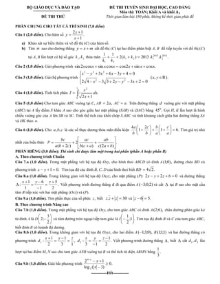 BỘ GIÁO DỤC VÀ ĐÀO TẠO 
ĐỀ THI THỬ 
ĐỀ THI TUYỂN SINH ĐẠI HỌC, CAO ĐẲNG 
Môn thi: TOÁN; Khối A và khối 
Thời gian làm bài 180 phút, không kể thời gian phát đề 
PHẦN CHUNG CHO TẤT CẢ THÍ SINH (7,0 điểm) 
Câu 1 (2,0 điểm). Cho hàm số . 
1 
2 1 
x 
x 
y 
a) Khảo sát sự biến thiên và vẽ đồ thị (C) của hàm số. 
b) Tìm m sao cho đường thẳng y x m cắt đồ thị (C) tại hai điểm phân biệt A, B để tiếp tuyến với đồ thị (C) 
tại A, B lần lượt có hệ số góc 1 2 k , k thỏa mãn 2( ) 2013 . . . 
1 1 2013 
2 
2013 
1 2 1 
1 2 
k k k k 
k k 
Câu 2 (1,0 điểm). Giải phương trình sin2xcosx sin xcosx cos2x sin x cosx. 
Câu 3 (1,0 điểm). Giải hệ phương trình 
2 4 3 3 2 3 2 0 
3 6 3 4 0 
2 2 
3 3 2 
x y y x 
x y x x y 
(x, y ℝ). 
Câu 4 (1,0 điểm). Tính tích phân 
1 
0 
2 
. 
2 1 
dx 
x 
x 
I 
Câu 5 (1,0 điểm) Cho tam giác ABC vuông tại C, AB 2a, AC a. Trên đường thẳng d vuông góc với mặt phẳng 
(ABC) tai A lấy điểm S khác A sao cho góc giữa hai mặt phẳng (SAB) và (SAC) bằng 45 . 0 Gọi H, K lần lượt là hình 
chiếu vuông góc của A lên SB và SC. Tính thể tích của khối chóp S.ABC và tính khoảng cách giữa hai đường thẳng SA 
và HK theo a. 
Câu 6 (1,0 điểm). Cho a,b,c là các số thực dương thỏa mãn điều kiện 1 6. 
2 
1 
4 
a 
c 
a 
b 
b 
c 
b 
a 
Tìm giá trị nhỏ 
nhất của biểu thức P . 
( ) (2 ) 
2 
( 2 ) c a b 
ab 
b c a 
ac 
a b c 
bc 
PHẦN RIÊNG (3,0 điểm): Thí sinh chỉ được làm một trong hai phần (phần A hoặc phần B) 
A. Theo chương trình Chuẩn 
Câu 7.a (1,0 điểm). Trong mặt phẳng với hệ tọa độ Oxy, cho hình thoi ABCD có đỉnh A(1;0), đường chéo BD có 
phương trình x y 1 0. Tìm tọa độ các đỉnh B, C, D của hình thoi biết BD 4 2. 
Câu 8.a (1,0 điểm). Trong không gian với hệ tọa độ Oxyz, cho mặt phẳng (P): 2x y 2z 6 0 và đường thẳng 
. 
2 
5 
1 
6 
1 
1 
: 
x y z 
Viết phương trình đường thẳng đi qua điểm A ( 3;0;2) và cắt tại B sao cho mặt cầu 
tâm B tiếp xúc với hai mặt phẳng (Oxz) và (P). 
Câu 9.a (1,0 điểm). Tìm phần thực của số phức z, biết z.z z 30 và z 6 5. 
B. Theo chương trình Nâng cao 
Câu 7.b (1,0 điểm). Trong mặt phẳng với hệ tọa độ Oxy, cho tam giác ABC có đỉnh A (2;6), chân đường phân giác kẻ 
từ đỉnh A là D 
2 
3 
2; và tâm đường tròn ngoại tiếp tam giác là I ;1 . 
2 
1 
Tìm tọa độ đỉnh B và C của tam giác ABC, 
biết đỉnh B có hoành độ dương. 
Câu 8.b (1,0 điểm). Trong không gian với hệ tọa độ Oxyz, cho hai điểm A ( 1;3;0), B (1;1;1) và hai đường thẳng có 
phương trình , 
3 1 
1 
2 
1 
: 1 
x y z 
d . 
2 
1 
3 1 
: 2 
x y z 
d Viết phương trình đường thẳng , biết cắt 1 2 d , d lần 
lượt tại hai điểm M, N sao cho tam giác ANB vuông tại B và thể tích tứ diện ABMN bằng . 
3 
1 
Câu 9.b (1,0 điểm). Giải bất phương trình 0. 
log ( 3) 
2 1 
2 
4 
x 
x x 
------------Hết------------ 
 