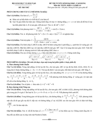 BỘ GIÁO DỤC VÀ ĐÀO TẠO 
ĐỀ THI THỬ 
ĐỀ THI TUYỂN SINH ĐẠI HỌC, CAO ĐẲNG 
Môn thi: TOÁN; Khối A và khối A1 
Thời gian làm bài: 180 phút, không kể thời gian phát đề 
PHẦN CHUNG CHO TẤT CẢ THÍ SINH (7,0 điểm) 
Câu 1 (1,0 điểm). Cho hàm số . 
3 
2 1 
x 
x 
y 
a) Khảo sát sự biến thiên và vẽ đồ thị (C) của hàm số. 
b) Gọi I là giao điểm hai tiệm cận. Chứng minh rằng với mọi m đường thẳng y x m luôn cắt đồ thị (C) tại 
hai điển phân biệt A, B và tam giác AIB cân tại I. Tìm m để AB 3 2 IA . 2 
Câu 2 (1,0 điểm). Giải phương trình cos2 2cos . 
1 sin 
cos 
1 cos 
sin 
1 
3 3 
x x 
x 
x 
x 
x 
Câu 3 (1,0 điểm). Tìm m để phương trình 3 2 3 ( 1) 1 2 2 x x m x x có nghiệm thực. 
Câu 4 (1,0 điểm). Tính tích phân 
4 
0 
2 
. 
5 4sin cos cos 
sin 4 
dx 
x x x 
x 
I 
Câu 5 (1,0 điểm). Cho hình chóp S.ABCD có đáy ABCD là hình vuông tâm I cạnh bằng a, cạnh bên SA vuông góc với 
mặt đáy (ABCD). Mặt bên (SBC) tạo với mặt đáy (ABCD) một góc 60 . 0 Gọi G là trọng tâm tam giác SAD. Tính thể 
tích khối chóp G.AIB và khoảng cách từ G đến mặt phẳng (SBC) theo a. 
Câu 6 (1,0 điểm). Cho các số thực dương x, y, z thỏa mãn điều kiện x y z 1. Chứng minh rằng 
. 
2 
1 
9 1 9 1 9 1 
2 2 2 2 2 2 
xy 
z zx x 
zx 
y yz z 
yz 
x xy y 
PHẦN RIÊNG (3,0 điểm): Thí sinh chỉ được chọn một trong hai phần (phần A hoặc phần B) 
A. Theo chương trình Chuẩn 
Câu 7.a (1,0 điểm). Trong mặt phẳng với hệ tọa độ Oxy, cho tam giác ABC có tọa độ hai đỉnh A (1;1), B(4; 3) và 
trọng tâm G thuộc đường thẳng x 3y 1 0. Tìm tọa độ đỉnh C của tam giác, biết diện tích tam giác ABC bằng 3. 
Câu 8.a (1,0 điểm). Trong không gian với hệ tọa độ Oxyz, cho mặt phẳng (P): x y z 1 0 và hai đường thẳng 
, 
6 
5 
1 
4 
2 
1 
: 1 
x y z 
. 
4 
1 
2 
2 
1 
4 
: 2 
x y z 
Viết phương trình đường thẳng d vuông góc với mặt mặt 
(P) cắt cả hai đường thẳng 1 và . 2 
Câu 9.a (1,0 điểm). Tìm số phức z thỏa mãn ( ) 4 0. 2 2 z i z 
B. theo chương trình Nâng cao 
Câu 7.b (1,0 điểm). Trong mặt phẳng với hệ tọa độ Oxy, cho tam giác ABC có đỉnh A (1;1), phương trình đường phân 
giác trong góc B và góc C lần lượt là 2x y 4 0 và x 3y 1 0. Viết phương trình cạnh BC. 
Câu 8.b (1,0 điểm). Trong không gian với hệ tọa độ Oxyz, cho đường thẳng . 
4 1 
3 
2 
1 
: 
x y z 
d Viết phương trình 
mặt cầu (S) đi qua gốc tọa độ O, tiếp xúc với đường thẳng d tại A(1;3;0) sao cho tam giác OIA có diện tích bằng 
, 
2 
385 
với I là tâm mặt cầu. 
Câu 9.b (1,0 điểm). Tìm m để đồ thị hàm số 
1 
2 3 2 
x 
x mx m 
y có hai điểm cực trị. Chứng minh rằng khi m 
thay đổi các điểm cực trị chạy trên một Parabol cố định. 
----------Hết---------- 
 