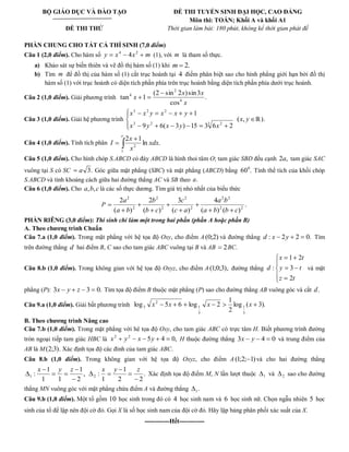 BỘ GIÁO DỤC VÀ ĐÀO TẠO 
ĐỀ THI THỬ 
ĐỀ THI TUYỂN SINH ĐẠI HỌC, CAO ĐẲNG 
Môn thi: TOÁN; Khối A và khối A1 
Thời gian làm bài: 180 phút, không kể thời gian phát đề 
PHẦN CHUNG CHO TẤT CẢ THÍ SINH (7,0 điểm) 
Câu 1 (2,0 điểm). Cho hàm số y x x m 4 2 4 (1), với m là tham số thực. 
a) Khảo sát sự biến thiên và vẽ đồ thị hàm số (1) khi m 2. 
b) Tìm m để đồ thị của hàm số (1) cắt trục hoành tại 4 điểm phân biệt sao cho hình phẳng giới hạn bởi đồ thị 
hàm số (1) với trục hoành có diện tích phần phía trên trục hoành bằng diện tích phần phía dưới trục hoành. 
Câu 2 (1,0 điểm). Giải phương trình . 
cos 
(2 sin 2 ) sin3 
tan 1 4 
2 
4 
x 
x x 
x 
Câu 3 (1,0 điểm). Giải hệ phương trình 
3 2 3 2 
3 2 2 
9 6( 3 ) 15 3 6 2 
1 
x y x y x 
x x y x x y 
(x, y ℝ). 
Câu 4 (1,0 điểm). Tính tích phân ln . 
2 1 
1 
2 xdx 
x 
x 
I 
e 
Câu 5 (1,0 điểm). Cho hình chóp S.ABCD có đáy ABCD là hình thoi tâm O; tam giác SBD đều cạnh 2a, tam giác SAC 
vuông tại S có SC a 3. Góc giữa mặt phẳng (SBC) và mặt phẳng (ABCD) bằng 60 . 0 Tính thể tích của khối chóp 
S.ABCD và tình khoảng cách giữa hai đường thẳng AC và SB theo a. 
Câu 6 (1,0 điểm). Cho a,b,c là các số thực dương. Tìm giá trị nhỏ nhất của biểu thức 
P . 
( ) ( ) 
4 
( ) 
3 
( ) 
2 
( ) 
2 
2 2 
2 2 
2 
2 
2 
2 
2 
2 
a b b c 
a b 
c a 
c 
b c 
b 
a b 
a 
PHẦN RIÊNG (3,0 điểm): Thí sinh chỉ làm một trong hai phần (phần A hoặc phần B) 
A. Theo chương trình Chuẩn 
Câu 7.a (1,0 điểm). Trong mặt phẳng với hệ tọa độ Oxy, cho điểm A (0;2) và đường thẳng d : x 2y 2 0. Tìm 
trên đường thẳng d hai điểm B, C sao cho tam giác ABC vuông tại B và AB 2BC. 
Câu 8.b (1,0 điểm). Trong không gian với hệ tọa độ Oxyz, cho điểm A (1;0;3), đường thẳng 
z t 
y t 
x t 
d 
2 
3 
1 2 
: và mặt 
phẳng (P): 3x y z 3 0. Tìm tọa độ điểm B thuộc mặt phẳng (P) sao cho đường thẳng AB vuông góc và cắt d. 
Câu 9.a (1,0 điểm). Giải bất phương trình log ( 3). 
2 
1 
log 5 6 log 2 
3 
1 
3 
1 
2 
3 x x x x 
B. Theo chương trình Nâng cao 
Câu 7.b (1,0 điểm). Trong mặt phẳng với hê tọa độ Oxy, cho tam giác ABC có trực tâm H. Biết phương trình đường 
tròn ngoại tiếp tam giác HBC là 5 4 0, 2 2 x y x y H thuộc đường thẳng 3x y 4 0 và trung điểm của 
AB là M(2;3). Xác định tọa độ các đỉnh của tam giác ABC. 
Câu 8.b (1,0 điểm). Trong không gian với hệ tọa độ Oxyz, cho điểm A (1;2; 1) và cho hai đường thẳng 
, 
2 
1 
1 1 
1 
: 1 
x y z 
. 
2 2 
1 
1 
: 2 
x y z 
Xác định tọa độ điểm M, N lần lượt thuộc 1 và 2 sao cho đường 
thẳng MN vuông góc với mặt phẳng chứa điểm A và đường thẳng . 1 
Câu 9.b (1,0 điểm). Một tổ gồm 10 học sinh trong đó có 4 học sinh nam và 6 học sinh nữ. Chọn ngẫu nhiên 5 học 
sinh của tổ để lập nên đội cờ đỏ. Gọi X là số học sinh nam của đội cờ đỏ. Hãy lập bảng phân phối xác suất của X. 
------------Hết------------ 
 