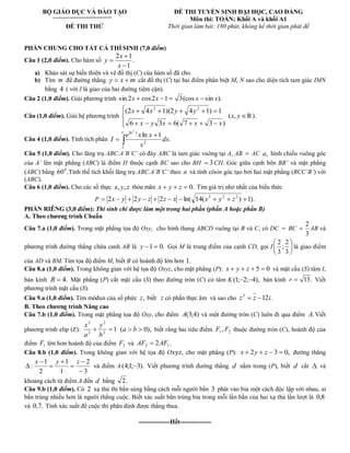 BỘ GIÁO DỤC VÀ ĐÀO TẠO 
ĐỀ THI THỬ 
ĐỀ THI TUYỂN SINH ĐẠI HỌC, CAO ĐẲNG 
Môn thi: TOÁN; Khối A và khối A1 
Thời gian làm bài: 180 phút, không kể thời gian phát đề 
PHẦN CHUNG CHO TẤT CẢ THÍ SINH (7,0 điểm) 
Câu 1 (2,0 điểm). Cho hàm số . 
1 
2 1 
x 
x 
y 
a) Khảo sát sự biến thiên và vẽ đồ thị (C) của hàm số đã cho. 
b) Tìm m để đường thẳng y x m cắt đồ thị (C) tại hai điểm phân biệt M, N sao cho diện tích tam giác IMN 
bằng 4 ( với I là giao của hai đường tiệm cận). 
Câu 2 (1,0 điểm). Giải phương trình sin 2x cos2x 1 3(cos x sin x). 
Câu (1,0 điểm). Giải hệ phương trình 
6 3 6( 7 3 ) 
(2 4 1)(2 4 1) 1 2 2 
x y x x x 
x x y y 
(x, y ℝ). 
Câu 4 (1,0 điểm). Tính tích phân 
e x 
dx 
x 
e x x 
I 
1 
2 
ln 
. 
ln 1 
2 
Câu 5 (1,0 điểm). Cho lăng trụ ABC.A’B’C’ có đáy ABC là tam giác vuông tại A, AB AC a, hình chiếu vuông góc 
của A’ lên mặt phẳng (ABC) là điểm H thuộc cạnh BC sao cho BH 3CH. Góc giữa cạnh bên BB’ và mặt phẳng 
(ABC) bằng 60 . 0 Tính thể tích khối lăng trụ ABC.A’B’C’ theo a và tính côsin góc tạo bởi hai mặt phẳng (BCC’B’) với 
(ABC). 
Câu 6 (1,0 điểm). Cho các số thực x, y, z thỏa mãn x y z 0. Tìm giá trị nhỏ nhất của biểu thức 
P 2 2 2 ln( 14( ) 1). 2 2 2 x y y z z x x y z 
PHẦN RIÊNG (3,0 điểm): Thí sinh chỉ được làm một trong hai phần (phần A hoặc phần B) 
A. Theo chương trình Chuẩn 
Câu 7.a (1,0 điểm). Trong mặt phẳng tọa độ Oxy, cho hình thang ABCD vuông tại B và C, có DC BC 
3 
2 
AB và 
phương trình đường thẳng chứa canh AB là y 1 0. Gọi M là trung điểm của cạnh CD, gọi I 
3 
2 
; 
3 
2 
là giao điểm 
của AD và BM Tìm tọa độ điểm M, biết B có hoành độ lớn hơn 1. 
Câu 8.a (1,0 điểm). Trong không gian với hệ tọa độ Oxyz, cho mặt phẳng (P): x y z 5 0 và mặt cầu (S) tâm I, 
bán kính R 4. Mặt phẳng (P) cắt mặt cầu (S) theo đường tròn (C) có tâm K(1; 2; 4), bán kính r 13. Viết 
phương trình mặt cầu (S). 
Câu 9.a (1,0 điểm). Tìm môđun của số phức z, biết z có phần thực âm và sao cho 12 . 3 z z i 
B. Theo chương trình Nâng cao 
Câu 7.b (1,0 điểm). Trong mặt phẳng tọa độ Oxy, cho điểm A(3;4) và một đường tròn (C) luôn đi qua điểm A.Viết 
phương trình elip (E): 1 2 
2 
2 
2 
b 
y 
a 
x 
(a b 0), biết rằng hai tiêu điểm 1 2 F , F thuộc đường tròn (C), hoành độ của 
điểm 1 F lớn hơn hoành độ của điểm 2 F và 2 . 2 1 AF AF 
Câu 8.b (1,0 điểm). Trong không gian với hệ tọa độ O , cho mặt phẳng (P): x 2y z 3 0, đường thẳng 
3 
2 
1 
1 
2 
1 
: 
x y z 
và điểm A (4;1; 3). Viết phương trình đường thẳng d nằm trong (P), biết d cắt và 
khoảng cách từ điểm A đến d bằng 2. 
Câu 9.b (1,0 điểm). Có 2 xạ thủ thi bắn súng bằng cách mỗi người bắn 3 phát vào bia một cách độc lập với nhau, ai 
bắn trúng nhiều hơn là người thắng cuộc. Biết xác suất bắn trúng bia trong mỗi lần bắn của hai xạ thủ lần lượt là 0,8 
và 0,7. Tính xác suất để cuộc thi phân định được thắng thua. 
---------------Hết--------------- 
 