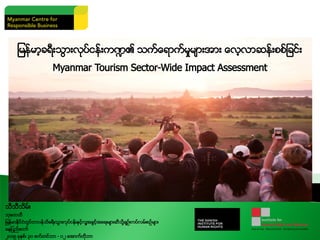 သီသီသိမ္း
သုေတသီ
ျမန္မာႏို္င္ငံတြင္တာ၀န္သိခရီးသြားလုပ္ငန္းႏွင့္လူ႔အခြင့္အေရးမ်ားဆီသို႔ခ်ဥ္းကပ္လမ္းစဥ္မ်ား
ေနျပည္ေတာ္
၂၀၁၅ ခုႏွစ္၊ ၃၀ စက္တင္ဘာ - ၀၂ ေအာက္တိုဘာ
ျမန္မာ့ခရီးသြားလုပ္ငန္းက႑၏ သက္ေရာက္မႈမ်ားအား ေလ့လာဆန္းစစ္ျခင္း
Myanmar Tourism Sector-Wide Impact Assessment
 