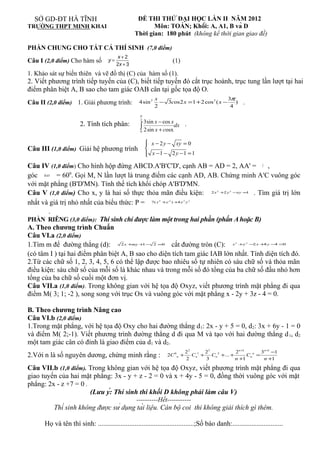 SỞ GD-ĐT HÀ TĨNH                                  ĐỀ THI THỬ ĐẠI HỌC LẦN II NĂM 2012
TRƯỜNG THPT MINH KHAI                                     Môn: TOÁN; Khối: A, A1, B và D
                                                   Thời gian: 180 phút (không kể thời gian giao đề)

PHẦN CHUNG CHO TẤT CẢ THÍ SINH (7,0 điểm)
                                           x+2
Câu I (2,0 điểm) Cho hàm số          y=                                (1)
                                          2x + 3
1. Khảo sát sự biến thiên và vẽ đồ thị (C) của hàm số (1).
2. Viết phương trình tiếp tuyến của (C), biết tiếp tuyến đó cắt trục hoành, trục tung lần lượt tại hai
điểm phân biệt A, B sao cho tam giác OAB cân tại gốc tọa độ O.
                                                             x                              3π
Câu II (2,0 điểm) 1. Giải phương trình:             4sin 2     − 3cos2 x =1 + 2 cos 2 ( x −    )              .
                                                             2                               4
                                                    π

                       2. Tính tích phân:
                                                    2
                                                      3sin x − cos x
                                                    ∫ 2sin x + cosx dx .
                                                     0


                                                          x − 2 y − xy = 0
                                                         
Câu III (1,0 điểm) Giải hệ phương trình 
                                                          x −1 − 2 y −1 = 1
                                                         

Câu IV (1,0 điểm) Cho hình hộp đứng ABCD.A'B'C'D', cạnh AB = AD = 2, AA' = 3 ,
góc BAD = 600. Gọi M, N lần lượt là trung điểm các cạnh AD, AB. Chứng minh A'C vuông góc
      ·


với mặt phẳng (B'D'MN). Tính thể tích khối chóp A'B'D'MN.
Câu V (1,0 điểm) Cho x, y là hai số thực thỏa mãn điều kiện: 2 x +2 y −xy =1 . Tìm giá trị lớn  2     2




nhất và giá trị nhỏ nhất của biểu thức: P = 7( x +y ) +4 x y  4    4         2    2




        .
PHẦN RIÊNG (3,0 điểm): Thí sinh chỉ được làm một trong hai phần (phần A hoặc B)
A. Theo chương trình Chuẩn
Câu VI.a (2,0 điểm)
1.Tìm m để đường thẳng (d):        2x +my + − 2 =0
                                           1         cắt đường tròn (C): x +y −2 x +4 y −4 =0             2       2




(có tâm I ) tại hai điểm phân biệt A, B sao cho diện tích tam giác IAB lớn nhất. Tính diện tích đó.
2.Từ các chữ số 1, 2, 3, 4, 5, 6 có thể lập được bao nhiêu số tự nhiên có sáu chữ số và thỏa mãn
điều kiện: sáu chữ số của mỗi số là khác nhau và trong mỗi số đó tổng của ba chữ số đầu nhỏ hơn
tổng của ba chữ số cuối một đơn vị.
Câu VII.a (1,0 điểm). Trong không gian với hệ tọa độ Oxyz, viết phương trình mặt phẳng đi qua
điểm M( 3; 1; -2 ), song song với trục Ox và vuông góc với mặt phẳng x - 2y + 3z - 4 = 0.

B. Theo chương trình Nâng cao
Câu VI.b (2,0 điểm)
1.Trong mặt phẳng, với hệ tọa độ Oxy cho hai đường thẳng d 1: 2x - y + 5 = 0, d2: 3x + 6y - 1 = 0
và điểm M( 2;-1). Viết phương trình đường thẳng d đi qua M và tạo với hai đường thẳng d 1, d2
một tam giác cân có đỉnh là giao điểm của d1 và d2.
                                                                                 22       23             2 n +1        3n+1 −1
2.Với n là số nguyên dương, chứng minh rằng :                     2C 0 n +
                                                                                 2
                                                                                    Cn1 +
                                                                                          3
                                                                                             Cn 2 +... +
                                                                                                         n +1
                                                                                                                Cn n =
                                                                                                                        n +1

Câu VII.b (1,0 điểm). Trong không gian với hệ tọa độ Oxyz, viết phương trình mặt phẳng đi qua
giao tuyến của hai mặt phẳng: 3x - y + z - 2 = 0 và x + 4y - 5 = 0, đồng thời vuông góc với mặt
phẳng: 2x - z +7 = 0 .
                       (Lưu ý: Thí sinh thi khối D không phải làm câu V)
                                                   ----------Hết-----------
          Thí sinh không được sử dụng tài liệu. Cán bộ coi thi không giải thích gì thêm.

      Họ và tên thí sinh: .......................................................;Số báo danh:.............................
 