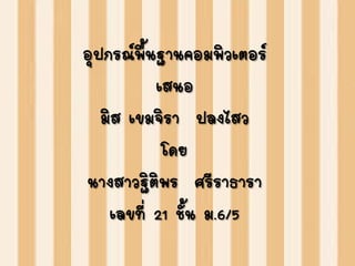 อุปกรณ์พื้Ȩานคอมพิว๶ตอร์
เสนอ
มิส เขมจิรา ปลงไสว
โดย
นางสาวฐิติพร ศรีราธารา
เลขที่ 21 ชั้น ม.6/5
 