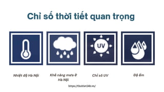 Chỉ số thờ i tiết quan trọng
Nhiệt độ Hà Nội Khả năng mưa ở
Hà Nội
Chỉ số UV Độ ẩm
https://thoitiet24h.vn/
 