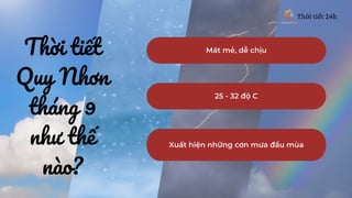 Mát mẻ, dễ chịu
25 - 32 độ C
Xuất hiện những cơn mưa đầu mùa
Thời tiết
Quy Nhơn
tháng 9
như thế
nào?
Thời tiết 24h
 
