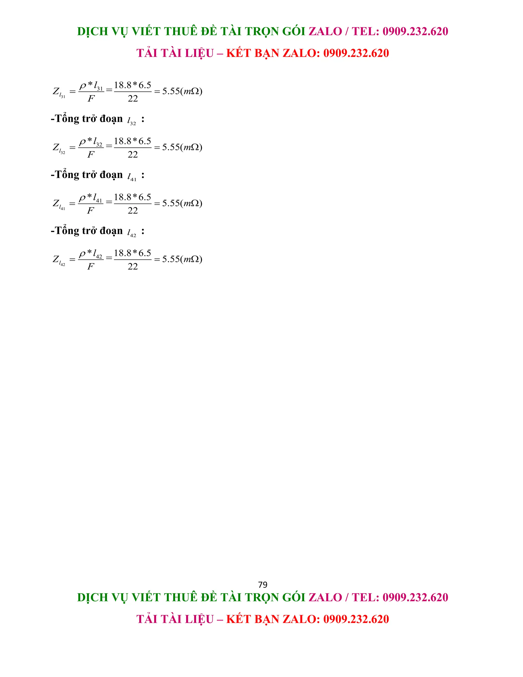 DỊCH VỤ VIẾT THUÊ ĐỀ TÀI TRỌN GÓI ZALO / TEL: 0909.232.620
TẢI TÀI LIỆU – KẾT BẠN ZALO: 0909.232.620
79
DỊCH VỤ VIẾT THUÊ ĐỀ TÀI TRỌN GÓI ZALO / TEL: 0909.232.620
TẢI TÀI LIỆU – KẾT BẠN ZALO: 0909.232.620
31
31
*
l
l
Z
F

 =18.8*6.5
5.55( )
22
m
 
-Tổng trở đoạn 32
l :
32
32
*
l
l
Z
F

 =18.8*6.5
5.55( )
22
m
 
-Tổng trở đoạn 41
l :
41
41
*
l
l
Z
F

 =18.8*6.5
5.55( )
22
m
 
-Tổng trở đoạn 42
l :
42
42
*
l
l
Z
F

 =18.8*6.5
5.55( )
22
m
 
 