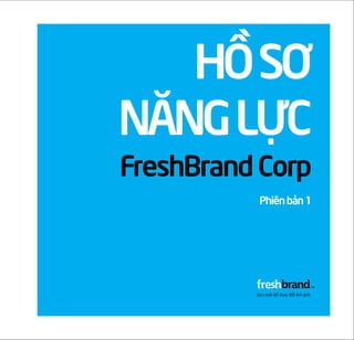 Hồ sơ
                        năng lực
                        FreshBrand Corp
                                    Phiên bản 1




Hồ sơ năng lực 5|2011
                                     www.freshbrand.vn
                                  www.freshbrand.com.vn   1
 