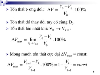6
 Tæn thÊt t-¬ng ®èi:
 Tæn thÊt ®ã thay ®æi tuy cã cïng D0
 Tæn thÊt lín nhÊt khi: V0  Vk+1:
 Mong muèn tæn thÊt cùc ®¹i Vmax = const:
%100.
0
0
V
VV
V k

0 1
0
max
0
lim .100%
k
k
V V
V V
V
V

 
1
max
1 1
.100% 1k k k
k k
V V V
V const
V V

 

    
 