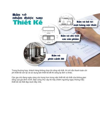 Trong thường hợp, khách hàng không chọn thi công nội thất, thì chỉ cần thanh toán chi
phí thiết kế còn lại và sử dụng bản thiết kế để thi công tại đơn vị khác.
Các gia chủ đang ngày càng chú trọng hơn trong việc thiết kế nội thất của không gian
sống của gia đình mình. Bạn cũng như vậy thì hãy chiêm ngưỡng ngay những mẫu
thiết kế nội thất đẹp dưới đây nhé.
 