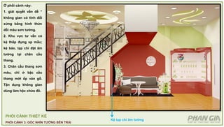 PHỐI CẢNH THIẾT KẾ
PHỐI CẢNH 3: GÓC NHÌN TƯỜNG BÊN TRÁI
Ở phối cảnh này:
1. giải quyết vấn đề “
không gian có tính đối
xứng bằng hình thức
đổi màu sơn tường.
2. Khu vực tư vấn có
kệ thấp đựng sp mẫu;
kệ báo, tạp chí đặt âm
tường tại chân cầu
thang.
3. Chân cầu thang sơn
màu, chỉ ở bậc cầu
thang mới ốp ván gỗ.
Tận dụng không gian
dùng làm hộc chứa đồ.
Kệ tạp chí âm tường
 