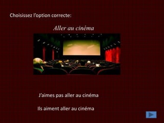 Choisissez l’option correcte:
J’aimes pas aller au cinéma.
Ils aiment aller au cinéma.
Aller au cinéma
 