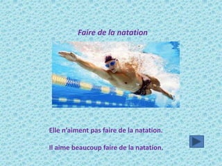 Elle n’aiment pas faire de la natation.
Il aime beaucoup faire de la natation.
Faire de la natation
 
