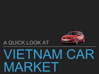VIETNAM CAR
MARKET
A QUICK LOOK AT
 