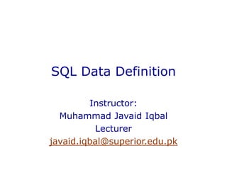 SQL Data Definition
Instructor:
Muhammad Javaid Iqbal
Lecturer
javaid.iqbal@superior.edu.pk
 