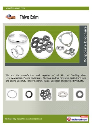 We are the manufacture and exporter of all kind of Sterling silver
jewelry,washers, Plastic enclosures, File tool and we have own agriculture form
and selling Coconut, Tender Coconut, Maize, Cocopeat and seaweed Products.
 