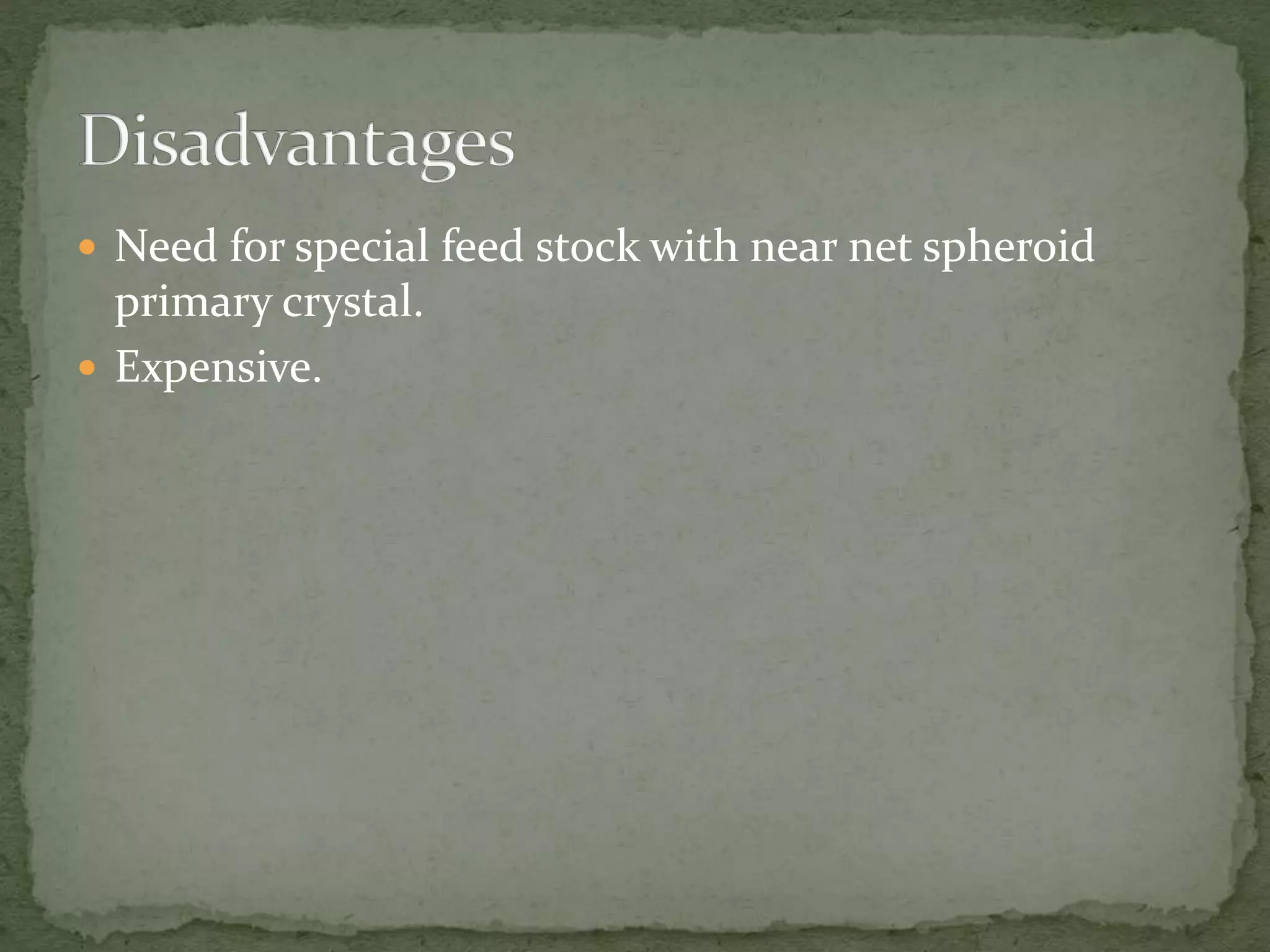  Need for special feed stock with near net spheroid
primary crystal.
 Expensive.
 