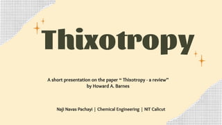 Thixotropy
Thesis Presentation
Naji Navas Pachayi | Chemical Engineering | NIT Calicut
A short presentation on the paper “ Thixotropy - a review”
by Howard A. Barnes
 