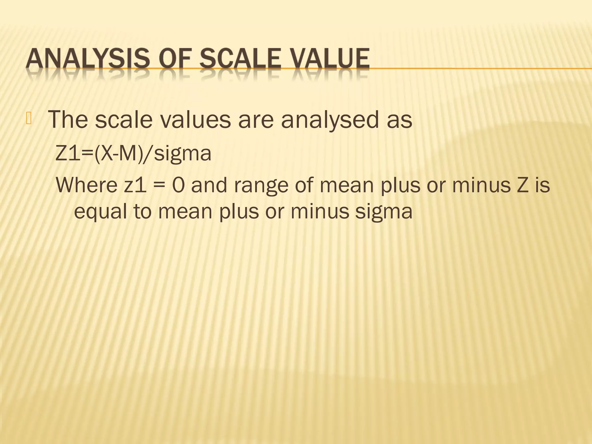  The scale values are analysed as
Z1=(X-M)/sigma
Where z1 = 0 and range of mean plus or minus Z is
equal to mean plus or minus sigma
 