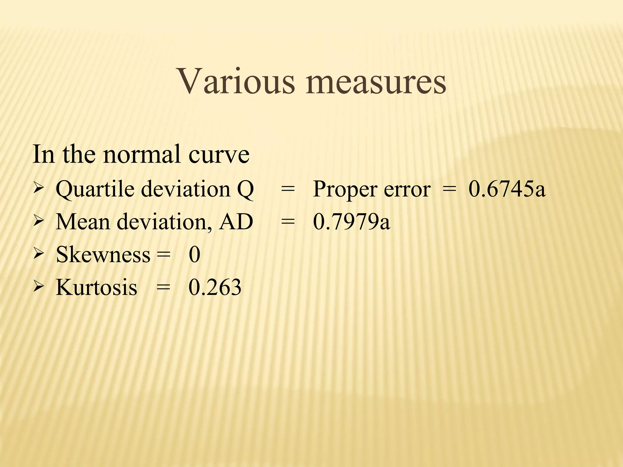Various measures
In the normal curve
 Quartile deviation Q = Proper error = 0.6745a
 Mean deviation, AD = 0.7979a
 Skewness = 0
 Kurtosis = 0.263
 