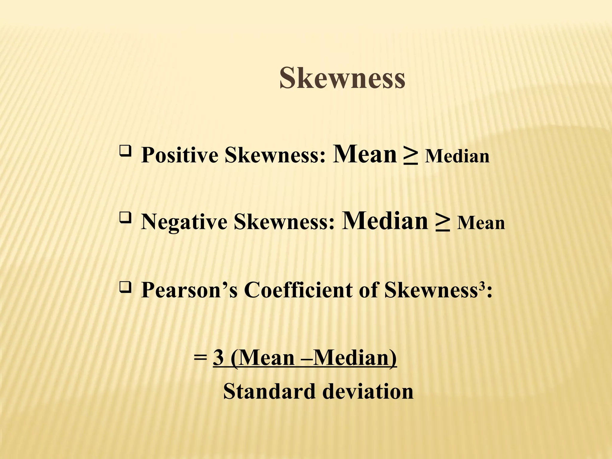 Skewness
 Positive Skewness: Mean ≥ Median
 Negative Skewness: Median ≥ Mean
 Pearson’s Coefficient of Skewness3
:
= 3 (Mean –Median)
Standard deviation
 