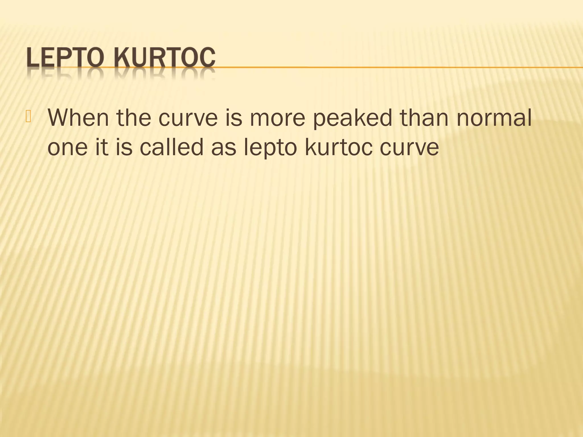  When the curve is more peaked than normal
one it is called as lepto kurtoc curve
 