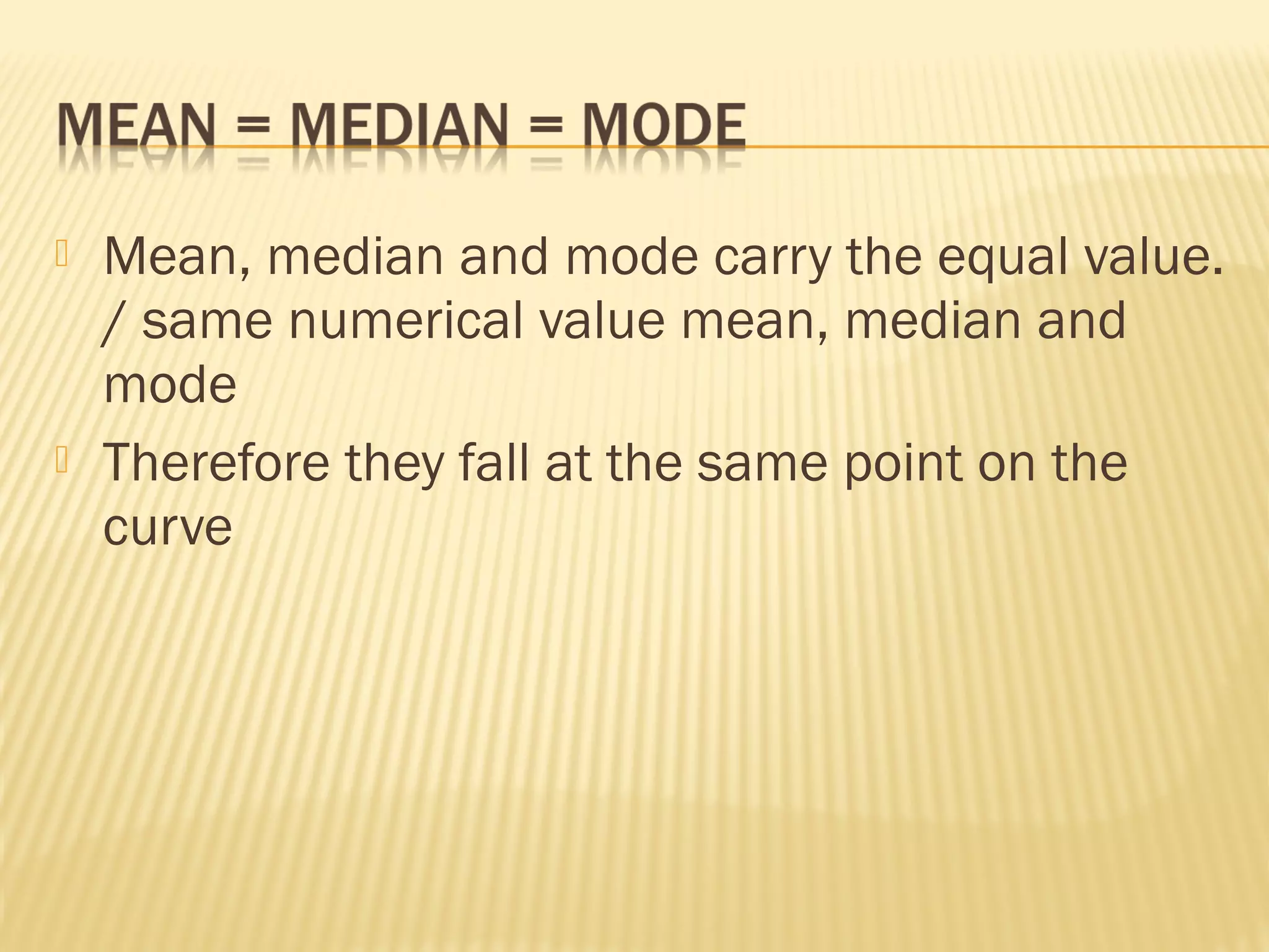  Mean, median and mode carry the equal value.
/ same numerical value mean, median and
mode
 Therefore they fall at the same point on the
curve
 