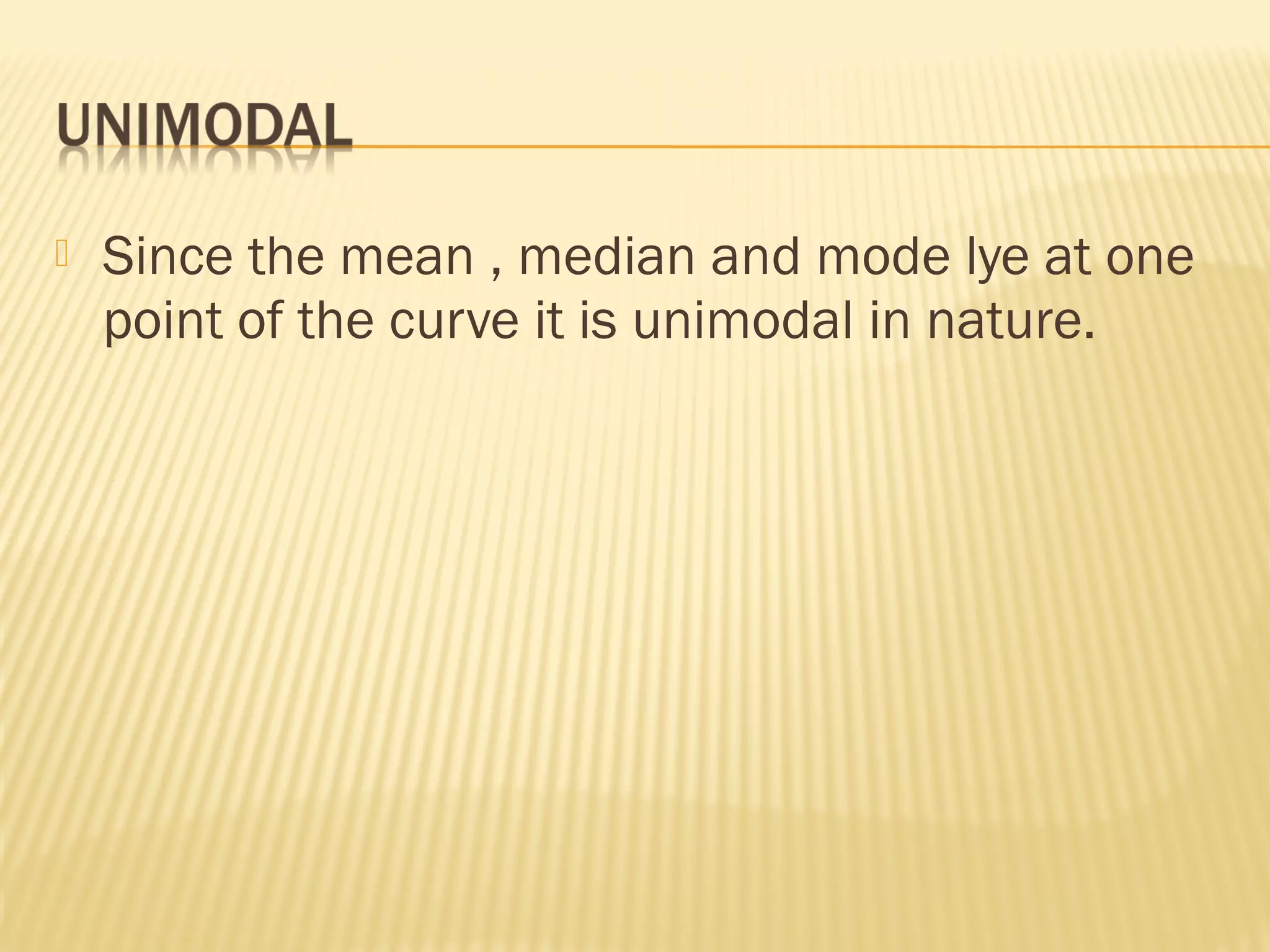  Since the mean , median and mode lye at one
point of the curve it is unimodal in nature.
 