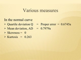 Various measures
In the normal curve
 Quartile deviation Q = Proper error = 0.6745a
 Mean deviation, AD = 0.7979a
 Skewness = 0
 Kurtosis = 0.263
 