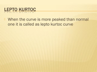  When the curve is more peaked than normal
one it is called as lepto kurtoc curve
 
