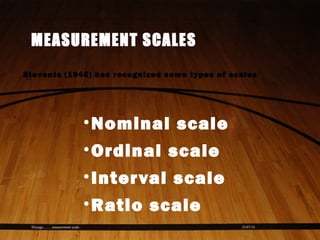23/07/14Thiyagu..........measurement scale
MEASUREMENT SCALES
•Nominal scale
•Ordinal scale
•Interval scale
•Ratio scale
Stevents (1946) has recognized some types of scales
 