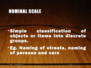 23/07/14Thiyagu..........measurement scale
NOMINAL SCALE
•Simple classification of
objects or items into discrete
groups.
•Eg. Naming of streets, naming
of persons and cars
 