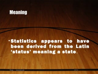 Meaning
•Statistics appears to have
been derived from the Latin
‘status’ meaning a state.
23/07/14Thiyagu..........measurement scale
 