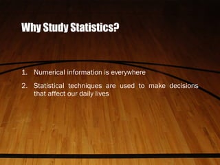 Why Study Statistics?
1. Numerical information is everywhere
2. Statistical techniques are used to make decisions
that affect our daily lives
 