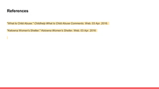 References
"What Is Child Abuse." Childhelp What Is Child Abuse Comments. Web. 03 Apr. 2016.
"Kelowna Women's Shelter." Kelowna Women's Shelter. Web. 03 Apr. 2016
 